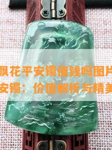 翡翠油青飘花平安镯值钱吗图片，翡翠油青飘花平安镯：价值解析与精美图片展示