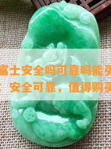 翡翠法鲁富士安全吗可靠吗能买吗，翡翠法鲁富士：安全可靠，值得购买吗？