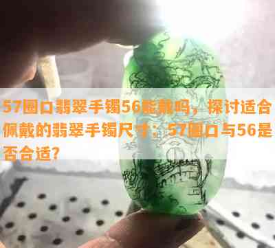 57圈口翡翠手镯56能戴吗，探讨适合佩戴的翡翠手镯尺寸：57圈口与56是否合适？