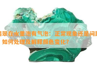 翡翠在水里泡有气泡：正常现象还是问题？如何处理及解释颜色变化？