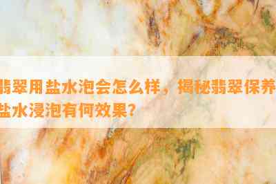 翡翠用盐水泡会怎么样，揭秘翡翠保养：盐水浸泡有何效果？