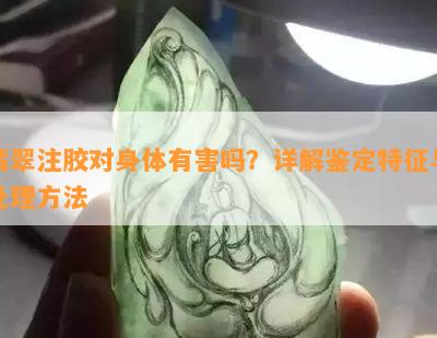 翡翠注胶对身体有害吗？详解鉴定特征与处理方法