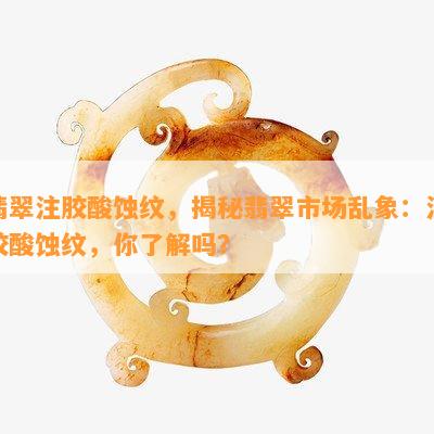 翡翠注胶酸蚀纹，揭秘翡翠市场乱象：注胶酸蚀纹，你了解吗？