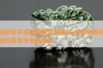 镶嵌翡翠戒指的寓意与象征-镶嵌翡翠戒指的寓意与象征意义