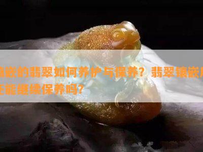 镶嵌的翡翠如何养护与保养？翡翠镶嵌后还能继续保养吗？