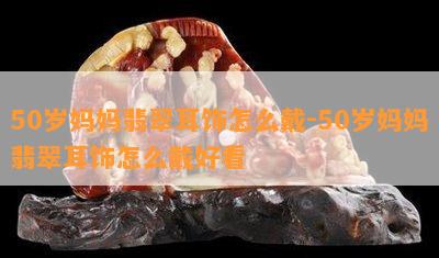 50岁妈妈翡翠耳饰怎么戴-50岁妈妈翡翠耳饰怎么戴好看