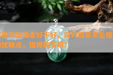 翡翠吊坠镶金好不好，探讨翡翠吊坠镶金的优缺点，值得购买吗？