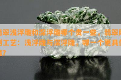 翡翠浅浮雕和深浮雕哪个贵一些，翡翠雕刻工艺：浅浮雕与深浮雕，哪一个更具价值？