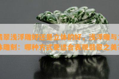 翡翠浅浮雕好还是立体的好，浅浮雕与立体雕刻：哪种方式更适合表现翡翠之美？