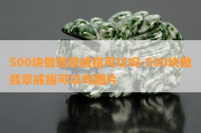 500块做翡翠戒指可以吗-500块做翡翠戒指可以吗图片