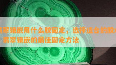 翡翠镶嵌用什么胶固定，选择适合的胶水：翡翠镶嵌的更佳固定方法