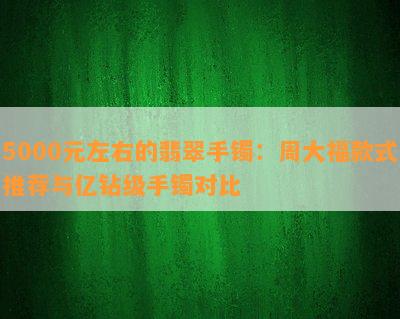 5000元左右的翡翠手镯：周大福款式推荐与亿钻级手镯对比