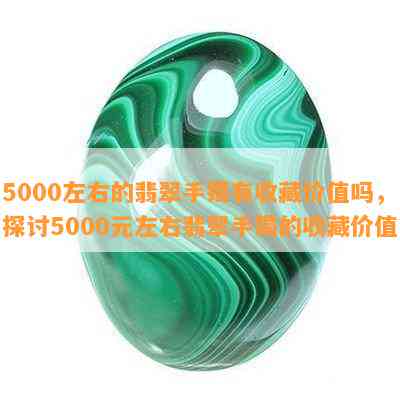 5000左右的翡翠手镯有收藏价值吗，探讨5000元左右翡翠手镯的收藏价值