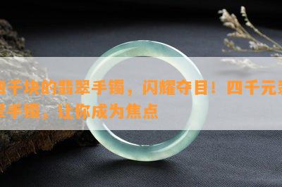 四千块的翡翠手镯，闪耀夺目！四千元翡翠手镯，让你成为焦点