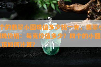 4个的翡翠小圆珠值多少钱一克，翡翠小圆珠价格：每克价值多少？四个的小圆珠又该如何计算？