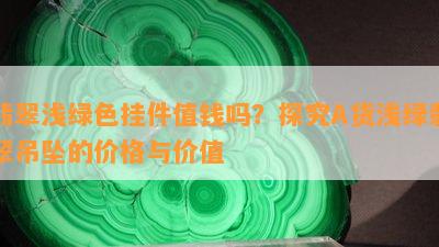 翡翠浅绿色挂件值钱吗？探究A货浅绿翡翠吊坠的价格与价值