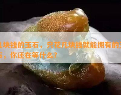 几块钱的玉石，只花几块钱就能拥有的玉石，你还在等什么？