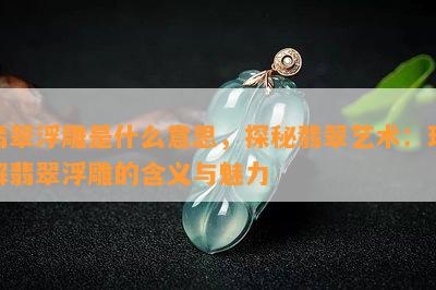 翡翠浮雕是什么意思，探秘翡翠艺术：理解翡翠浮雕的含义与魅力