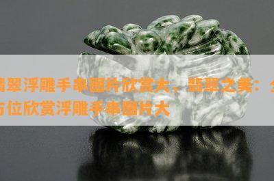 翡翠浮雕手串图片欣赏大，翡翠之美：全方位欣赏浮雕手串图片大