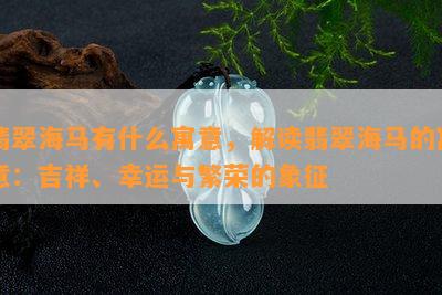 翡翠海马有什么寓意，解读翡翠海马的寓意：吉祥、幸运与繁荣的象征