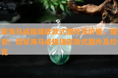 翡翠海马戒指镶嵌款式图片及价格，璀璨夺目！翡翠海马戒指镶嵌款式图片及价格一览