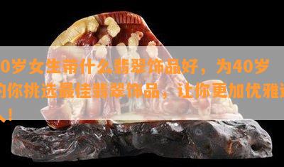 40岁女生带什么翡翠饰品好，为40岁的你挑选更佳翡翠饰品，让你更加优雅迷人！