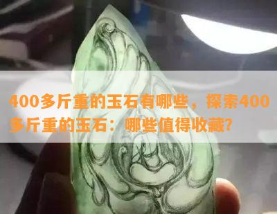 400多斤重的玉石有哪些，探索400多斤重的玉石：哪些值得收藏？