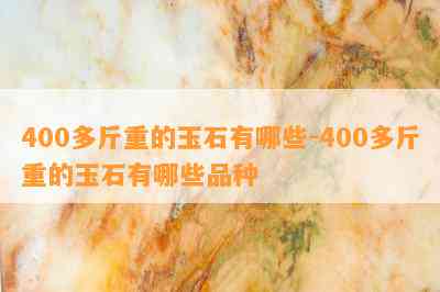 400多斤重的玉石有哪些-400多斤重的玉石有哪些品种