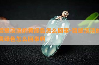 翡翠淡淡的黄绿色怎么回事-翡翠淡淡的黄绿色怎么回事啊