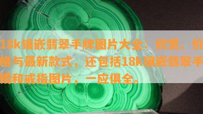 18k镶嵌翡翠手牌图片大全：欣赏、价格与最新款式，还包括18k镶嵌翡翠手镯和戒指图片，一应俱全。