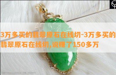 3万多买的翡翠原石在线切-3万多买的翡翠原石在线切,说赚了150多万