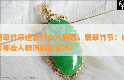 翡翠竹节适合什么人佩戴，翡翠竹节：适合哪些人群佩戴的宝物？