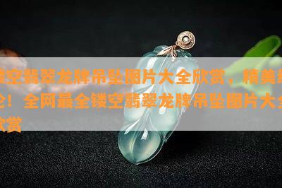 镂空翡翠龙牌吊坠图片大全欣赏，精美绝伦！全网最全镂空翡翠龙牌吊坠图片大全欣赏