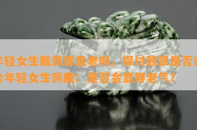 年轻女生戴翡翠显老吗，探讨翡翠是否适合年轻女生佩戴：是否会显得老气？