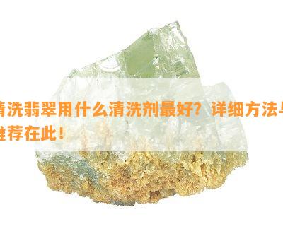 清洗翡翠用什么清洗剂更好？详细方法与推荐在此！