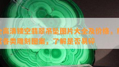 全高清镂空翡翠吊坠图片大全及价格，欣赏各类雕刻图案，了解是否易碎