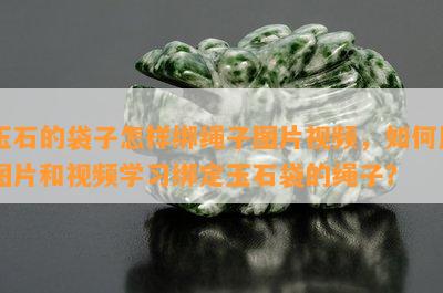 玉石的袋子怎样绑绳子图片视频，如何用图片和视频学习绑定玉石袋的绳子？