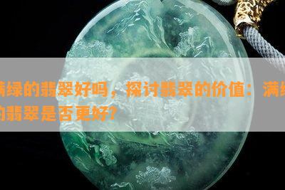 满绿的翡翠好吗，探讨翡翠的价值：满绿的翡翠是否更好？