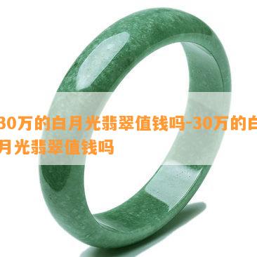 30万的白月光翡翠值钱吗-30万的白月光翡翠值钱吗