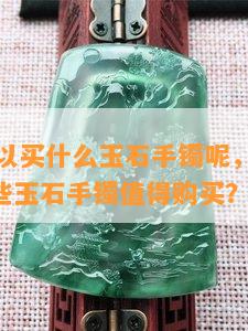 30万可以买什么玉石手镯呢，预算30万，哪些玉石手镯值得购买？