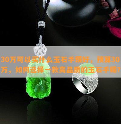 30万可以买什么玉石手镯好，预算30万，如何选择一款高品质的玉石手镯？