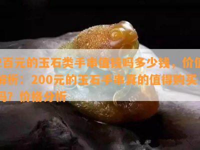 2百元的玉石类手串值钱吗多少钱，价值解析：200元的玉石手串真的值得购买吗？价格分析