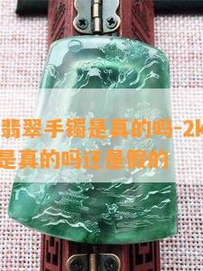 2k预算翡翠手镯是真的吗-2k预算翡翠手镯是真的吗还是假的