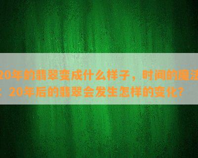 20年的翡翠变成什么样子，时间的魔法：20年后的翡翠会发生怎样的变化？