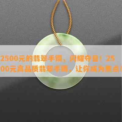 2500元的翡翠手镯，闪耀夺目！2500元高品质翡翠手镯，让你成为焦点！