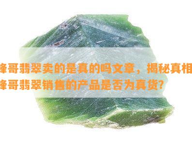 锋哥翡翠卖的是真的吗文章，揭秘真相：锋哥翡翠销售的产品是否为真货？