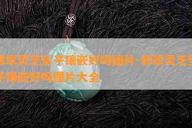 翡翠灵芝坠子镶嵌好吗图片-翡翠灵芝坠子镶嵌好吗图片大全