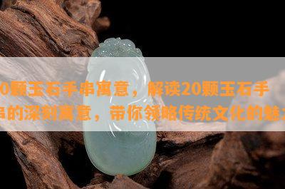 20颗玉石手串寓意，解读20颗玉石手串的深刻寓意，带你领略传统文化的魅力