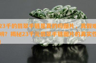 23千的翡翠手链是真的吗图片，真假难辨？揭秘23千元翡翠手链图片的真实性！