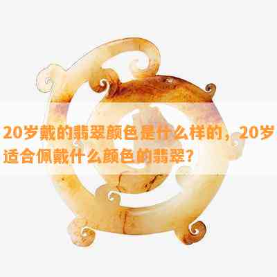 20岁戴的翡翠颜色是什么样的，20岁适合佩戴什么颜色的翡翠？